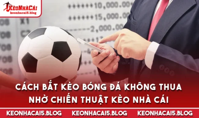 Cách Bắt Kèo Bóng Đá Không Thua Nhờ Chiến Thuật Kèo Nhà Cái