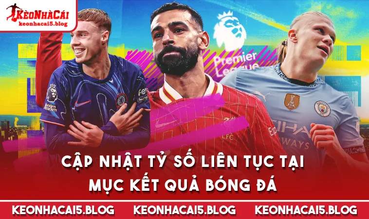 cap nhat ty so lien tuc tai muc ket qua bong da Cập nhật tỷ số liên tục tại mục Kết Quả Bóng Đá